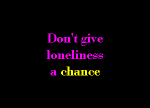 Don't give

loneliness
a chance