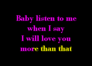 Baby listen to me
when I say
I will love you

more than that

g