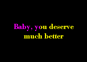 Baby, you deserve

much better