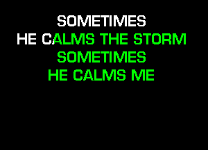 SOMETIMES
HE CALMS THE STORM
SOMETIMES
HE CALMS ME