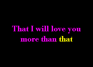 That I will love you

more than that