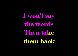 I won't say

the words

Then take
them back