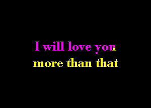 I will love you

more than that