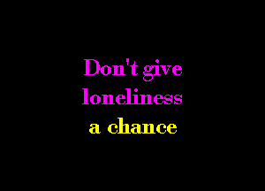 Don't give

loneliness
a chance