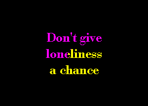 Don't give

loneliness
a chance