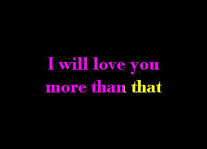 I will love you

more than that