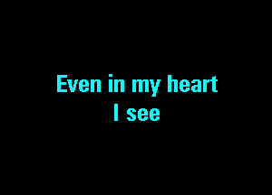 Even in my heart

I see