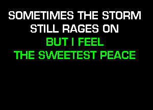 SOMETIMES THE STORM
STILL RAGES 0N
BUT I FEEL
THE SWEETEST PEACE
