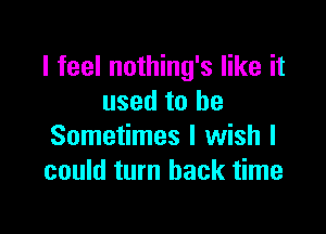 I feel nothing's like it
used to be

Sometimes I wish I
could turn back time