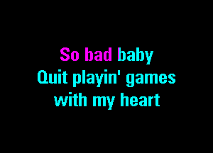 So bad baby

Quit playin' games
with my heart