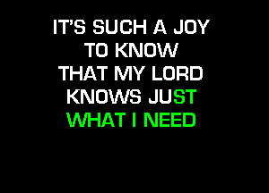 IT'S SUCH A JOY
TO KNOW
THAT MY LORD
KNOWS JUST

WHAT I NEED