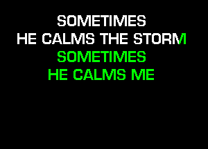 SOMETIMES
HE CALMS THE STORM
SOMETIMES
HE CALMS ME