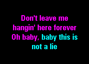 Don't leave me
hangin' here forever

Oh baby, baby this is
not a lie