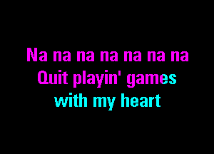 Na na na na na na na

Quit playin' games
with my heart