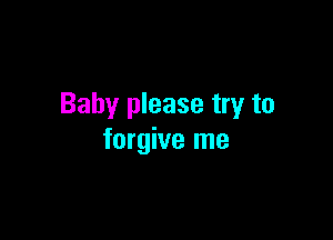 Baby please try to

forgive me