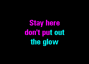 Stay here

don't put out
the glow