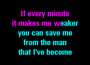 If every minute
it makes me weaker
you can save me
from the man
that I've become