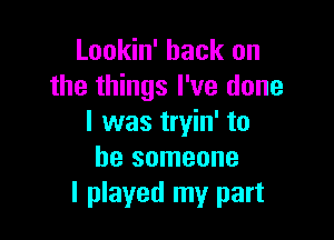 Lookin' back on
the things I've done

I was tryin' to
be someone
I played my part