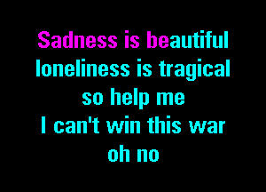 Sadness is beautiful
loneliness is tragical

so help me
I can't win this war
oh no