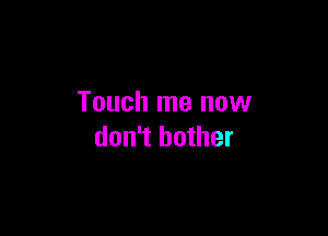 Touch me now

don't bother