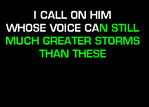 I CALL 0N HIM
WHOSE VOICE CAN STILL
MUCH GREATER STORMS

THAN THESE