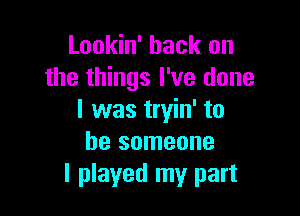 Lookin' back on
the things I've done

I was tryin' to
be someone
I played my part