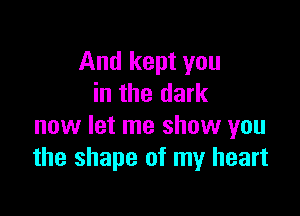 And kept you
in the dark

now let me show you
the shape of my heart