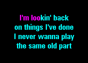 I'm lookin' hack
on things I've done

I never wanna play
the same old part