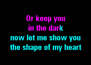 0r keep you
in the dark

now let me show you
the shape of my heart