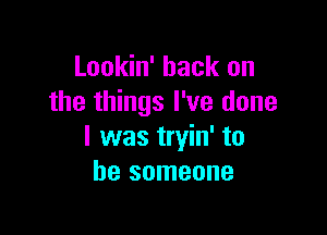 Lookin' hack on
the things I've done

I was tryin' to
be someone