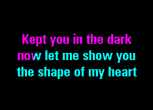 Kept you in the dark

now let me show you
the shape of my heart