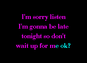 I'm sorry listen

I'm gonna be late
tonight so don't

wait up for me ok?
