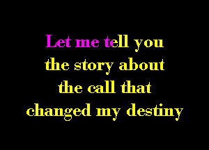 Let me tell you
the story about
the call that

changed my destiny