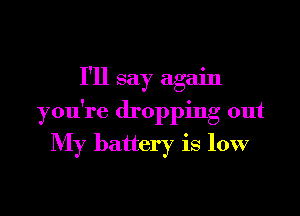 I'll say again

you're dropping out
My battery is low