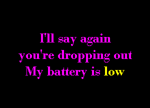 I'll say again

you're dropping out
My battery is low