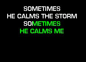 SOMETIMES
HE CALMS THE STORM
SOMETIMES
HE CALMS ME