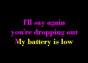 I'll say again

you're dropping out
My battery is low