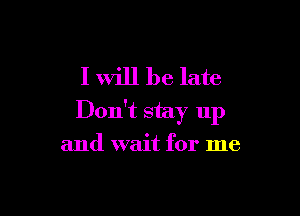 I will be late

Don't stay up

and wait for me
