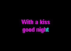 With a kiss

good night