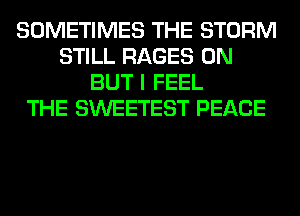 SOMETIMES THE STORM
STILL RAGES 0N
BUT I FEEL
THE SWEETEST PEACE