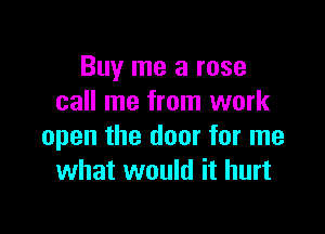 Buy me a rose
call me from work

open the door for me
what would it hurt
