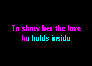 To show her the love

he holds inside
