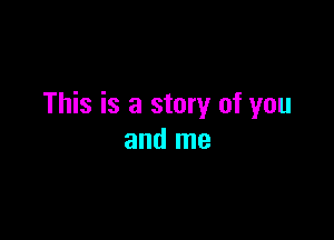 This is a story of you

and me