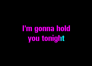 I'm gonna hold

you tonight