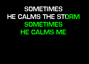 SOMETIMES
HE CALMS THE STORM
SOMETIMES
HE CALMS ME