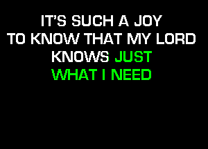 IT'S SUCH A JOY
TO KNOW THAT MY LORD
KNOWS JUST

WHAT I NEED