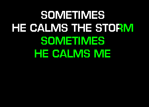 SOMETIMES
HE CALMS THE STORM
SOMETIMES
HE CALMS ME