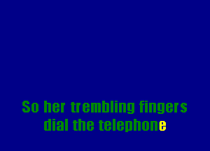 30 her trembling fingers
dial the telennone