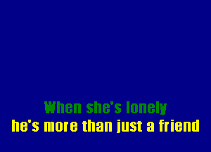 When she's lonelu
he's more than iust a friend