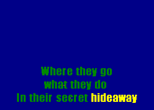 Where met! 90
what thenr do
In their secret hideawayr